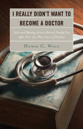 I Really Didn't Want to Become a Doctor: Tales and Musings from a Family Doc Retired After 50-Plus Years by Howie C. Wolf 9780761869627