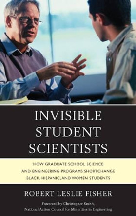 Invisible Student Scientists: How Graduate School Science and Engineering Programs Shortchange Black, Hispanic, and Women Students by Robert Leslie Fisher 9780761862581