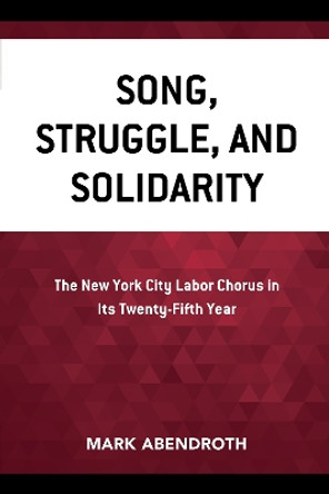 Song, Struggle, and Solidarity: The New York City Labor Chorus in Its Twenty-fifth Year by Mark Abendroth 9780761871842