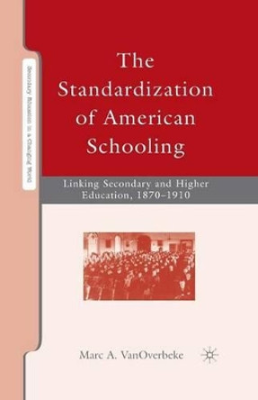 The Standardization of American Schooling: Linking Secondary and Higher Education, 1870-1910 by Marc A. VanOverbeke 9781349373567