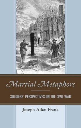 Martial Metaphors: Soldiers' Perspectives on the Civil War by Joseph Allan Frank 9780761867906