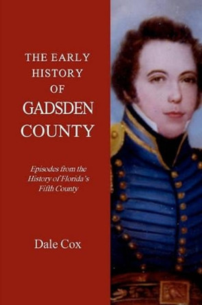 The Early History Of Gadsden County: Episodes From The History Of Florida's Fifth County by Dale Cox 9781440475658