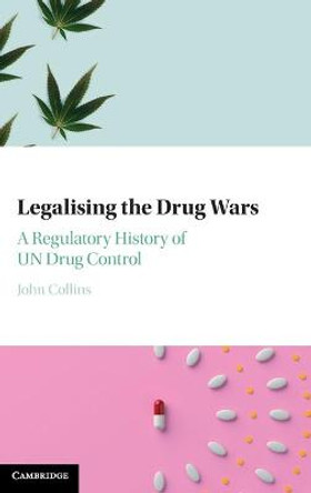 Legalising the Drug Wars: A Regulatory History of UN Drug Control by John Collins