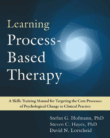 Learning Process-Based Therapy: A Skills Training Manual for Targeting the Core Processes of Psychological Change in Clinical Practice by David N. Lorscheid