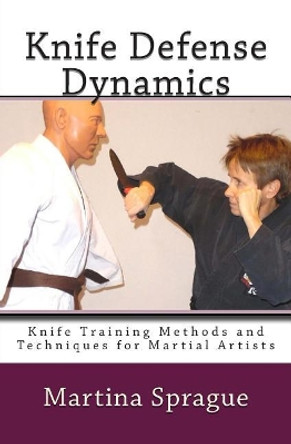 Knife Defense Dynamics: Knife Training Methods and Techniques for Martial Artists by Martina Sprague 9781494419028