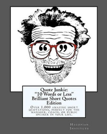 Quote Junkie: &quot;10 Words or Less&quot; Brilliant Short Quotes Edition: Over 1,000 amazing short quotations, perfect for the manager, coach, or public speaker in your life. by Hagopian Institute 9781449968359