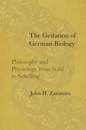 The Gestation of German Biology: Philosophy and Physiology from Stahl to Schelling by John H. Zammito