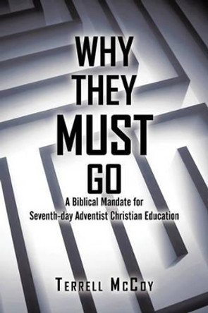 Why They Must Go: A Biblical Mandate for Seventh-Day Adventist Christian Education by Terrell McCoy 9781450273008