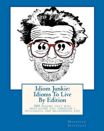 Idiom Junkie: Idioms to Live by Edition: 500 Idioms That Will Help Guide You Through a Successful and Meaningful Life by Hagopian Institute 9781450516235