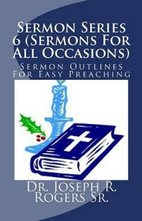 Sermon Series 6 (Sermons For All Occasions...): Sermon Outlines For Easy Preaching by Joseph R Rogers Sr 9781450538237