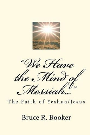 &quot;We Have the Mind of Messiah...&quot;: The Faith of Yeshua/Jesus by Bruce R Booker 9781450554381