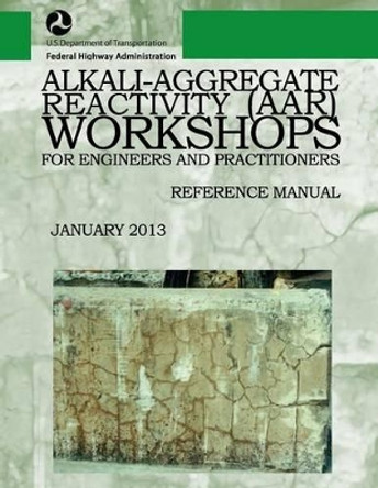 Alkali-Aggregate Reactivity Workshops for Engineers and Practitioners: Reference Manual by U S Department of Transportation 9781494424718