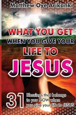 What You Get When You Give Your Life to JESUS by Matthew Oye Arikanki 9781494435905