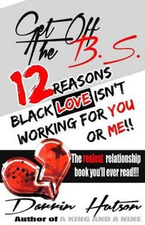 Get Off The B.S.: 12 Reason Black Love Isn't Working For You Or Me by Darrin Thomas Hutson 9781494488499