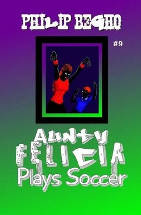 Aunty Felicia Plays Soccer: Aunty Felicia Series by Philip Begho 9781456405526