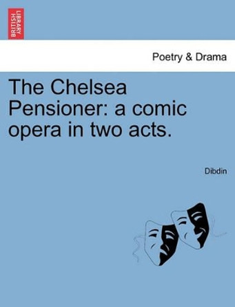 The Chelsea Pensioner: A Comic Opera in Two Acts. by Dibdin 9781241697747