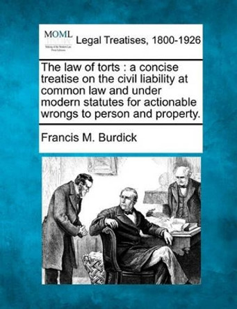 The Law of Torts: A Concise Treatise on the Civil Liability at Common Law and Under Modern Statutes for Actionable Wrongs to Person and Property. by Francis M Burdick 9781240068944