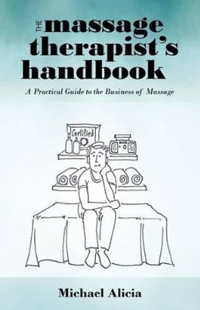 The Massage Therapist's Handbook: A Practical Guide to the Business of Massage by Michael Alicia 9781462004263