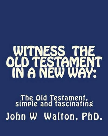 Witness The Old Testament in a New Way.: Amazing Characters and Events Come Alive by John W Walton Phd 9781461008606