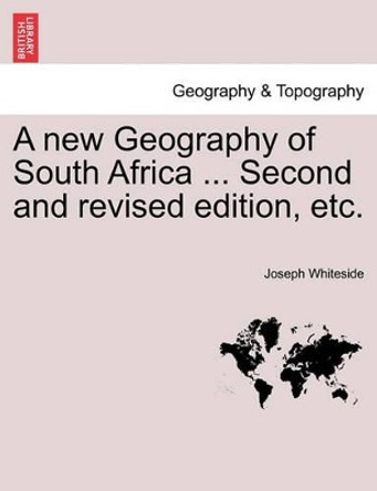 A New Geography of South Africa ... Second and Revised Edition, Etc. by Joseph Whiteside 9781241510077