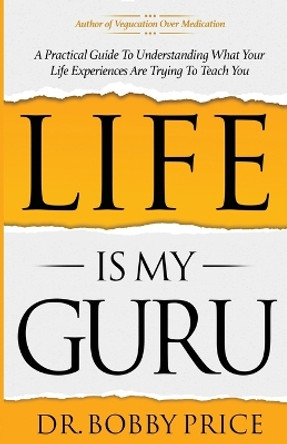 Life Is My Guru: A Practical Guide to Understanding What Your Life Experiences Are Trying to Teach You by Bobby Price 9780999612422