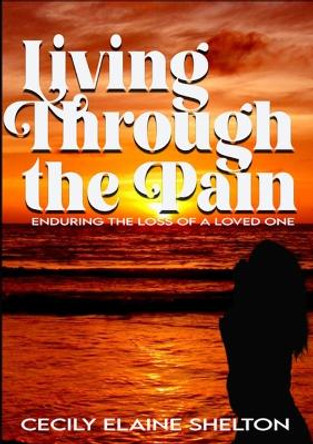 Living Through the Pain: Enduring the Loss of a Loved One by Cecily Shelton 9781312169982