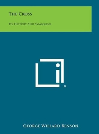 The Cross: Its History and Symbolism by George Willard Benson 9781258928872