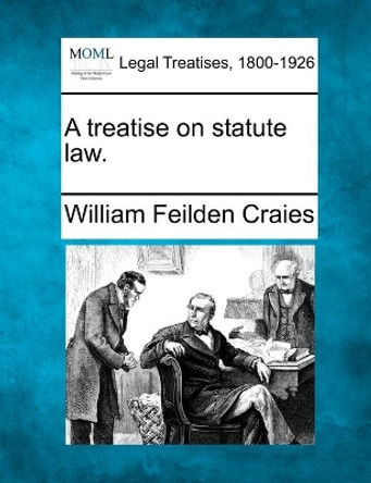 A Treatise on Statute Law. by William Feilden Craies 9781240075935