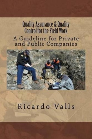 Quality Assurance & Quality Control for the Field Work: A Guideline for Private and Public Companies by Ricardo a Valls P Geo 9781533192073