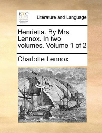 Henrietta. by Mrs. Lennox. in Two Volumes. Volume 1 of 2 by Charlotte Lennox 9781140770411