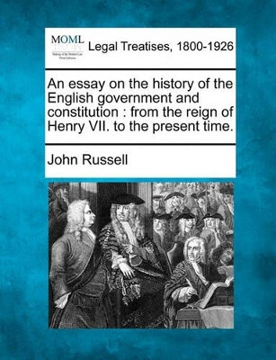 An Essay on the History of the English Government and Constitution: From the Reign of Henry VII. to the Present Time. by John Russell 9781240147311