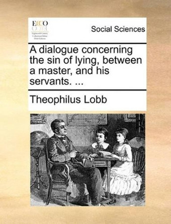 A Dialogue Concerning the Sin of Lying, Between a Master, and His Servants. ... by Theophilus Lobb 9781170139042