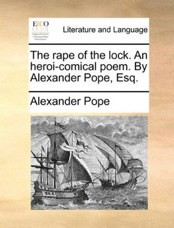 The Rape of the Lock. an Heroi-Comical Poem. by Alexander Pope, Esq by Alexander Pope 9781170669150