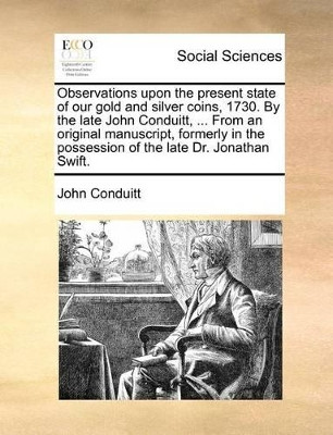 Observations Upon the Present State of Our Gold and Silver Coins, 1730. by the Late John Conduitt, ... from an Original Manuscript, Formerly in the Possession of the Late Dr. Jonathan Swift by John Conduitt 9781170704103