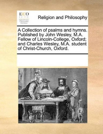 A Collection of Psalms and Hymns. Published by John Wesley, M.A. Fellow of Lincoln-College, Oxford; And Charles Wesley, M.A. Student of Christ-Church, Oxford by Multiple Contributors 9781170866368