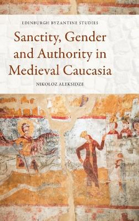 Sanctity, Gender and Authority in Medieval Caucasia by Nikoloz Aleksidze 9781474498616