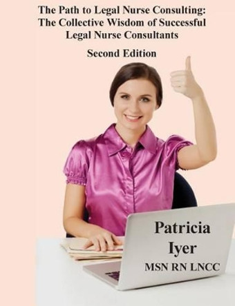 The Path to Legal Nurse Consulting, Second Edition: The Collective Wisdom of Successful Legal Nurse Consultants by Patricia Iyer 9781518763762