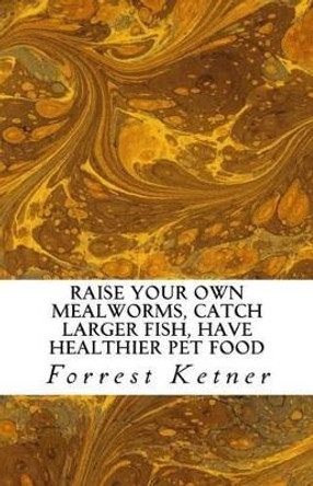 Raise Your Own Mealworms, Catch Larger Fish, Have Healthier Pet Food, and Put Ca: Raise Mealworms for FUN and PROFITS. by Forrest Ketner 9781518750267