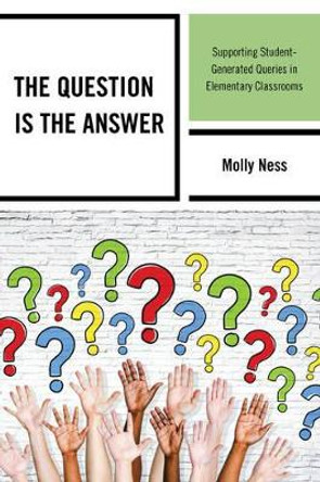 The Question is the Answer: Supporting Student-Generated Queries in Elementary Classrooms by Molly Ness 9781475816884