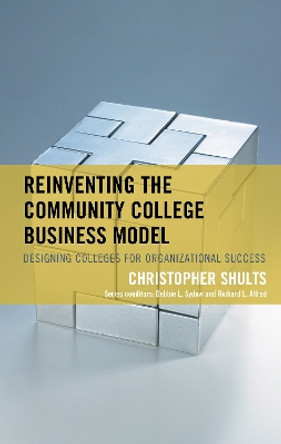 Reinventing the Community College Business Model: Designing Colleges for Organizational Success by Christopher Shults 9781475850727