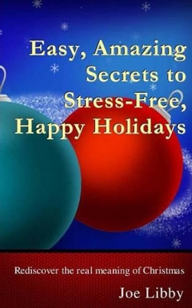 Easy, Amazing Secrets to Stress-Free, Happy Holidays: Rediscover the real meaning of Christmas by Joe Libby 9781519181657