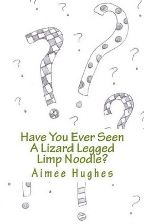 Have You Ever Seen a Lizard Legged Limp Noodle? by Aimee Hughes 9781532999420
