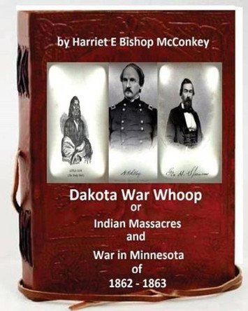 Dakota War Whoop or Indian Massacres and War in Minnesota of 1862 - 1863 by Harriet E Bishop McConkey 9781532849855