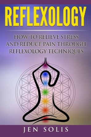 Reflexology: How to Relieve Stress and Reduce Pain Through Reflexology Techniques by Jen Solis 9781533129895