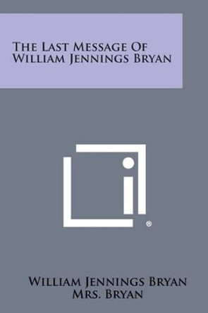 The Last Message of William Jennings Bryan by William Jennings Bryan 9781258997342