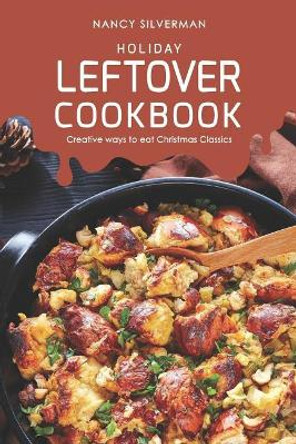 Holiday Leftover Cookbook: Creative ways to eat Christmas Classics by Nancy Silverman 9781098656461