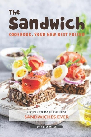 The Sandwich Cookbook, Your New Best Friend: Recipes to Make the Best Sandwiches Ever by Molly Mills 9781099297946