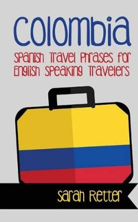 Colombia: Spanish Travel Phrases for English Speaking Travelers: The most useful 1.000 phrases to get around when traveling in Colombia by Sarah Retter 9781517172503