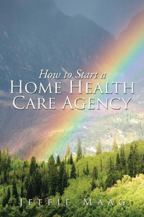 How to Start a Home Health Care Agency by Jeffie Maag 9781503537248