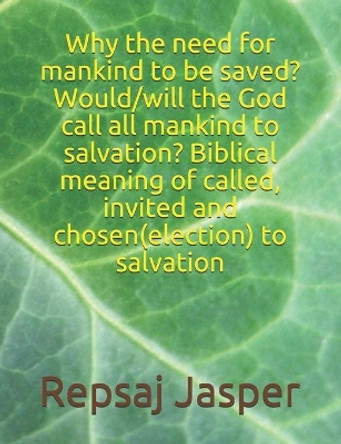 Why the Need for Mankind to Be Saved? Would/Will the God Call All Mankind to Salvation? Biblical Meaning of Called, Invited and Chosen(election) to Salvation by Repsaj Jasper 9781536987645